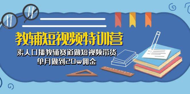 教辅-短视频特训营： 素人口播教辅赛道做短视频带货，单月做到20w佣金-云创网-综合网创资源