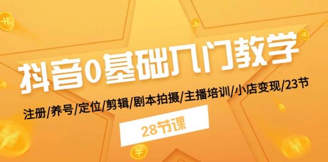 抖音0基础入门教学 注册/养号/定位/剪辑/剧本拍摄/主播培训/小店变现/28节-云创网-综合网创资源