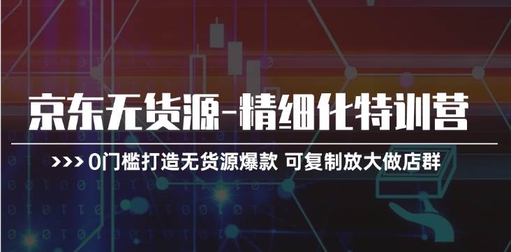 京东无货源-精细化特训营，0门槛打造无货源爆款 可复制放大做店群-云创网-综合网创资源