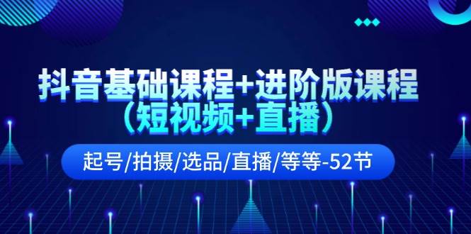 抖音基础课程+进阶版课程（短视频+直播）起号/拍摄/选品/直播/等等-52节-云创网-综合网创资源