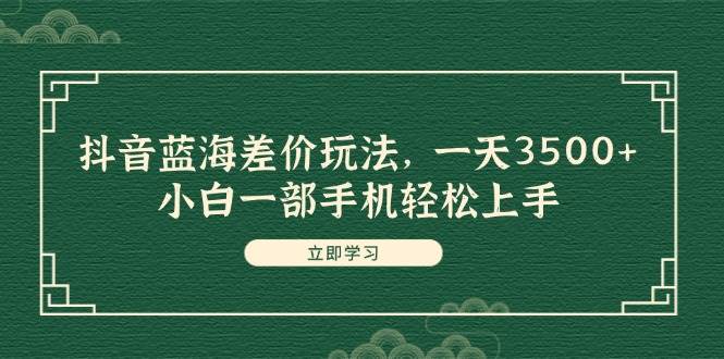 抖音蓝海差价玩法，一天3500+，小白一部手机轻松上手-云创网-综合网创资源