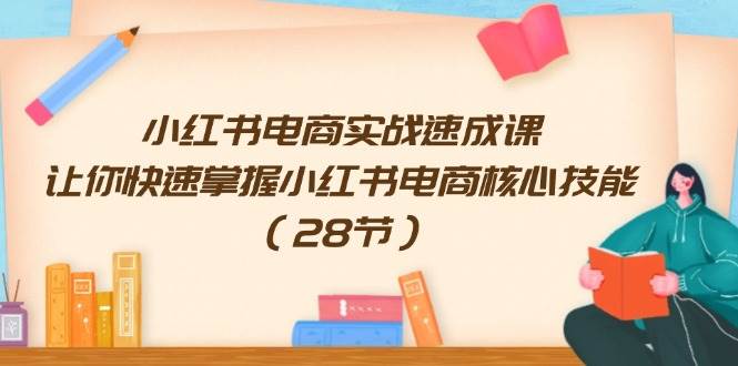 小红书电商实战速成课，让你快速掌握小红书电商核心技能（28节）-云创网-综合网创资源