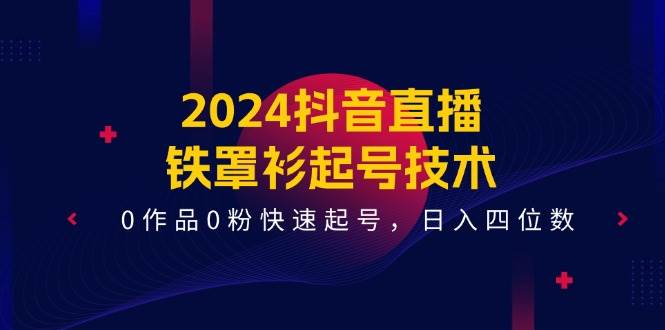 2024抖音直播-铁罩衫起号技术，0作品0粉快速起号，日入四位数（14节课）-云创网-综合网创资源