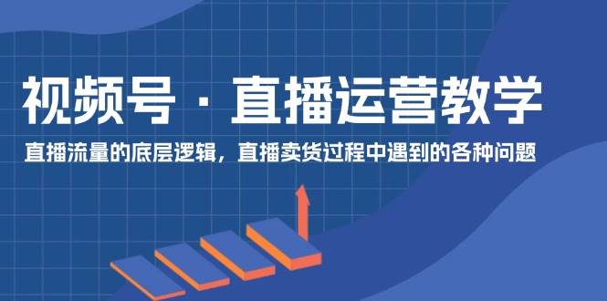图片[1]-视频号 直播运营教学：直播流量的底层逻辑，直播卖货过程中遇到的各种问题-云创网-综合网创资源