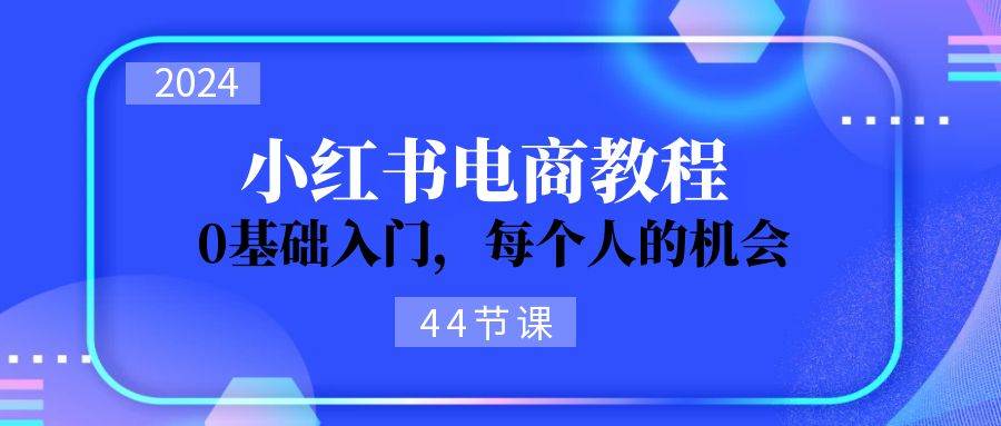 2024从0-1学习小红书电商，0基础入门，每个人的机会（44节）-云创网-综合网创资源