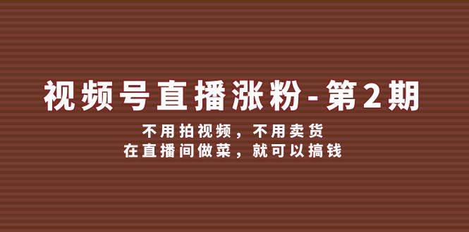 视频号/直播涨粉-第2期，不用拍视频，不用卖货，在直播间做菜，就可以搞钱-云创网-综合网创资源