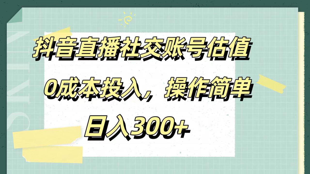 抖音直播社交账号估值，0成本投入，操作简单，日入300+-云创网-综合网创资源