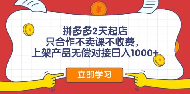拼多多2天起店，只合作不卖课不收费，上架产品无偿对接日入1000+-云创网-综合网创资源