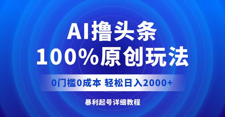 AI撸头条，100%原创玩法，0成本0门槛，轻松日入2000+-云创网-综合网创资源