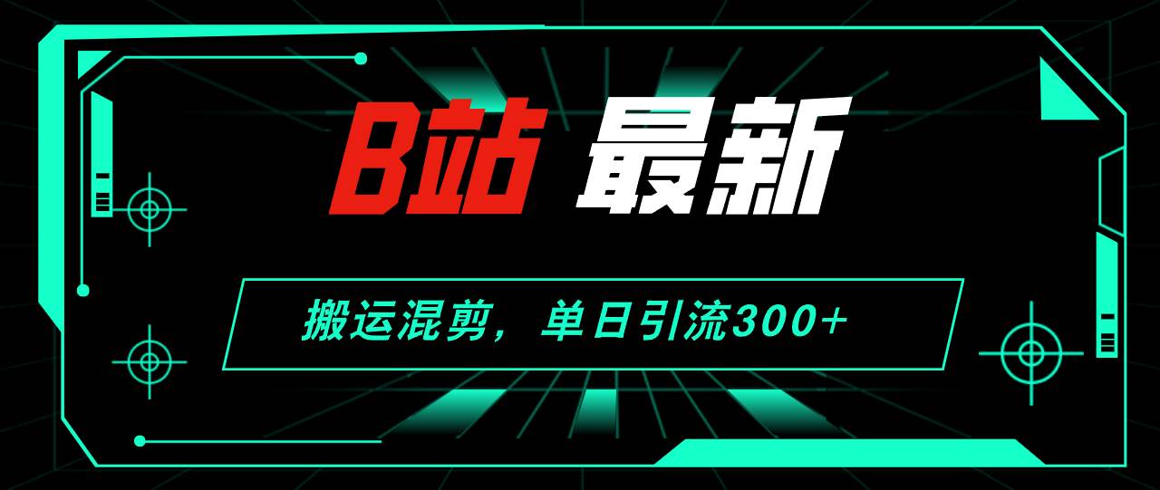 B站最新，搬运混剪，单日引流300+创业粉-云创网-综合网创资源
