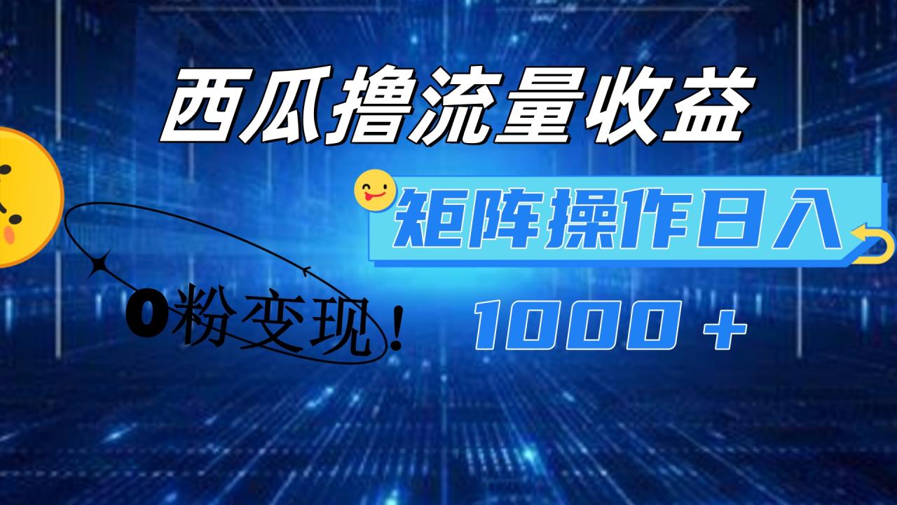 西瓜视频撸流量，简单上手，0粉变现矩阵操作！日入1000＋-云创网-综合网创资源