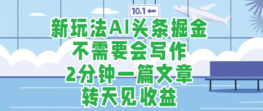 新玩法AI头条掘金，顺应大局总不会错，2分钟一篇原创文章，不需要会写作，AI自动生成，转天见收益，长久可操作，小白直接上手毫无压力-云创网-综合网创资源
