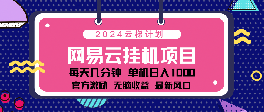 2024网易云云梯计划项目，每天只需操作几分钟！纯躺赚玩法，一个账号一个月一万到三万收益！可批量，可矩阵，收益翻倍！-云创网-综合网创资源