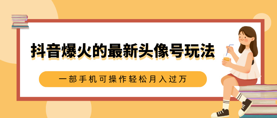 抖音爆火的最新头像号玩法，适合0基础小白，一部手机可操作轻松月入过万-云创网-综合网创资源