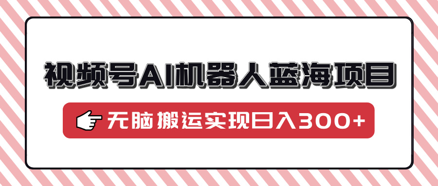 视频号AI机器人蓝海项目，操作简单适合0基础小白，无脑搬运实现日入300+-云创网-综合网创资源