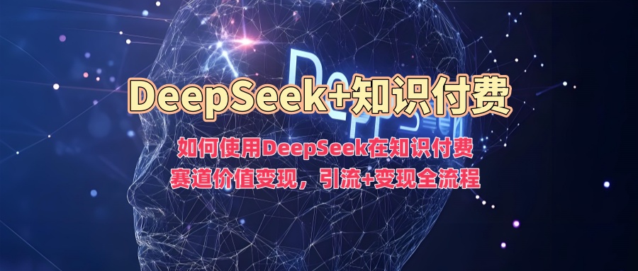 如何使用DeepSeek在知识付费赛道价值变现，引流+变现全流程-云创网-综合网创资源