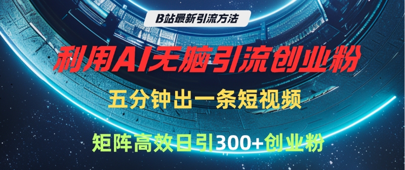B站最新引流方法，利用AI无脑引流创业粉，五分钟一条作品，矩阵高效日引300家精准创业粉-云创网-综合网创资源