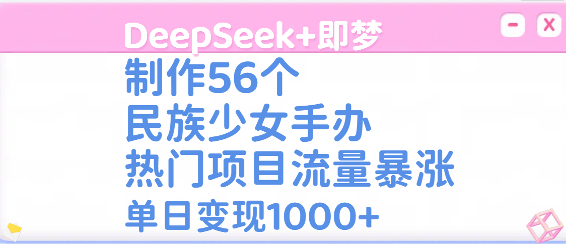 DeepSeek+即梦制作56个民族少女手办，热门项目流量暴涨，单日变现1000+-云创网-综合网创资源