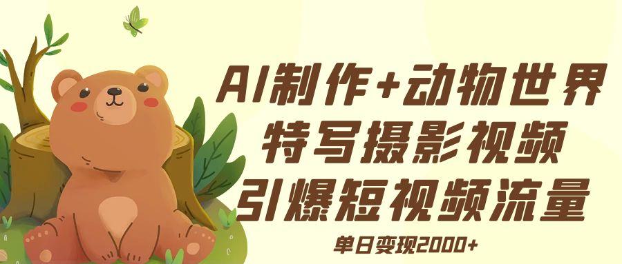 AI制作动物世界特写摄影视频+引爆短视频流量+单日变现2000+-云创网-综合网创资源